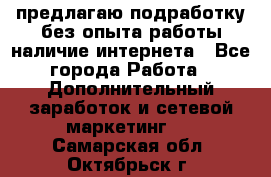 предлагаю подработку без опыта работы,наличие интернета - Все города Работа » Дополнительный заработок и сетевой маркетинг   . Самарская обл.,Октябрьск г.